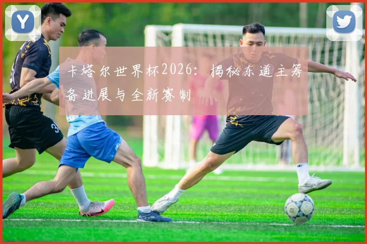 卡塔尔世界杯2026：揭秘东道主筹备进展与全新赛制