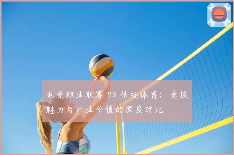 电竞职业联赛 vs 传统体育：竞技魅力与产业价值的深度对比
