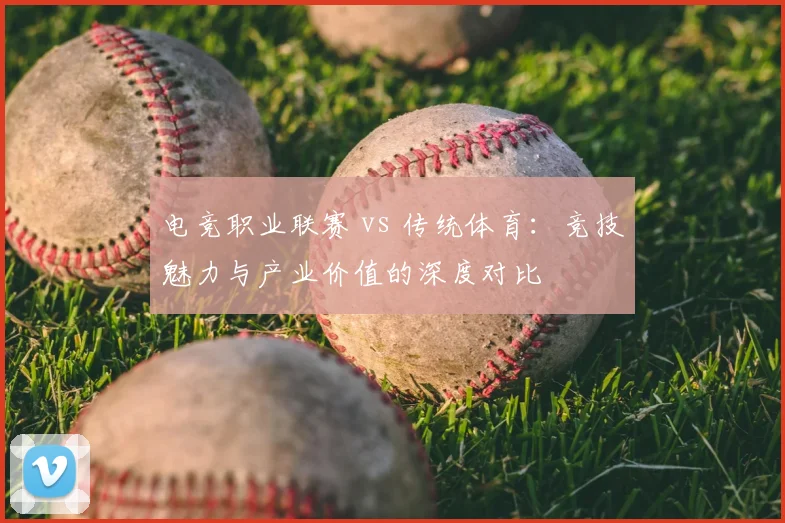 电竞职业联赛 vs 传统体育：竞技魅力与产业价值的深度对比