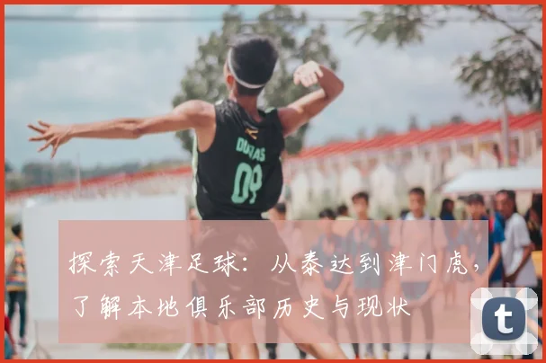 探索天津足球：从泰达到津门虎，了解本地俱乐部历史与现状
