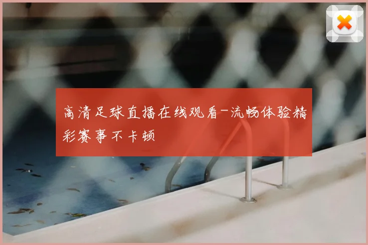 高清足球直播在线观看-流畅体验精彩赛事不卡顿