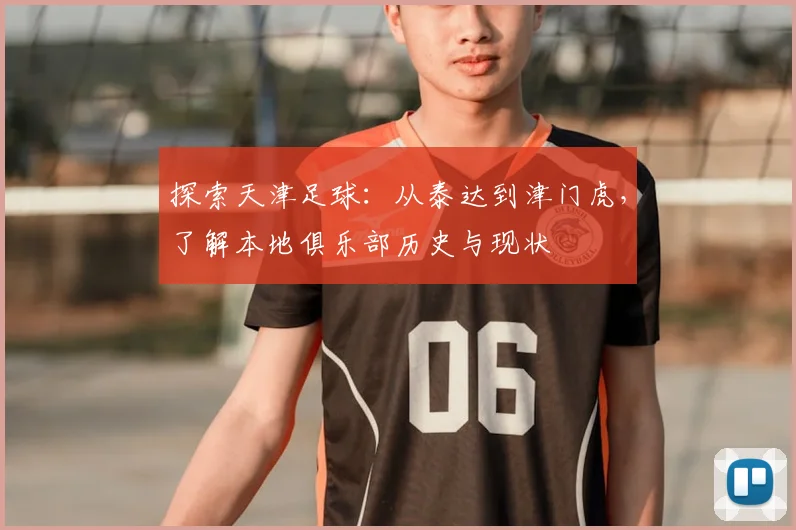 探索天津足球：从泰达到津门虎，了解本地俱乐部历史与现状