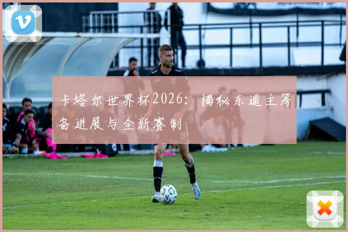 卡塔尔世界杯2026:揭秘东道主筹备进展与全新赛制